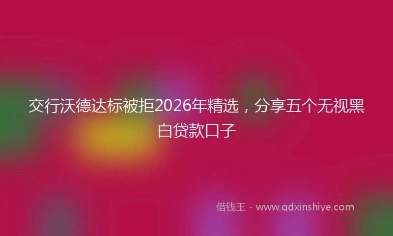 交行沃德达标被拒2026年精选,分享五个无视黑白贷款口子