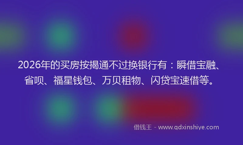 2026年的买房按揭通不过换银行有：瞬借宝融、省呗、福星钱包、万贝租物、闪贷宝速借等。