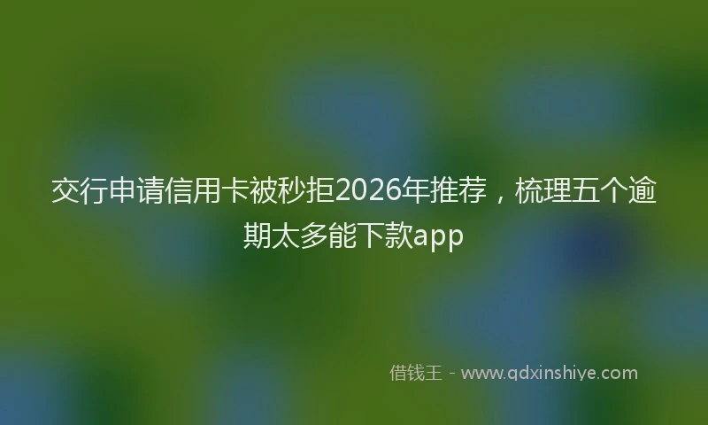 交行申请信用卡被秒拒2026年推荐，梳理五个逾期太多能下款app