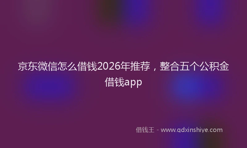 京东微信怎么借钱2026年推荐，整合五个公积金借钱app