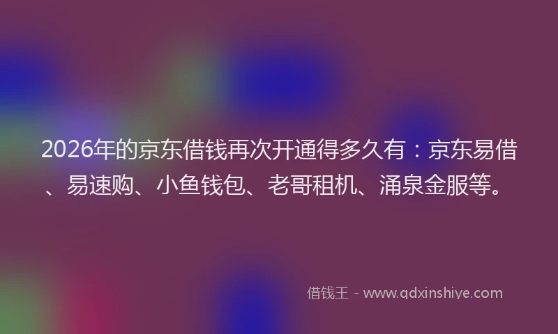 2026年的京东借钱再次开通得多久有:京东易借、易速购、小鱼钱包、老哥租机、涌泉金服等。