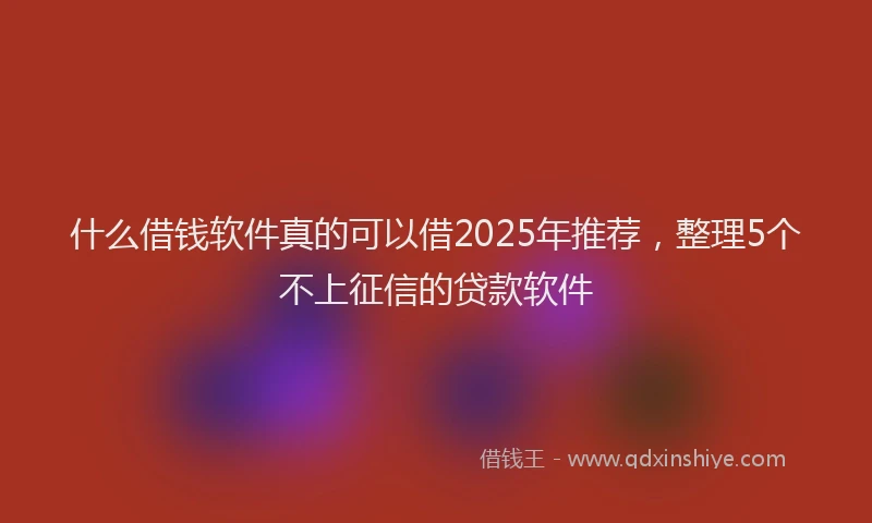 什么借钱软件真的可以借2025年推荐，整理5个不上征信的贷款软件
