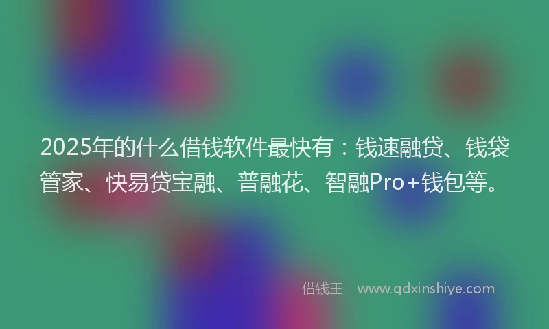 2025年的什么借钱软件最快有：钱速融贷、钱袋管家、快易贷宝融、普融花、智融Pro+钱包等。