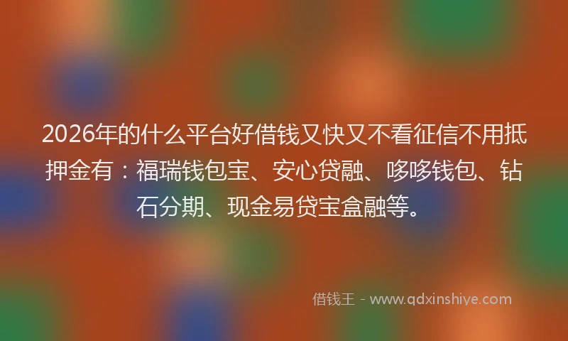 2026年的什么平台好借钱又快又不看征信不用抵押金有：福瑞钱包宝、安心贷融、哆哆钱包、钻石分期、现金易贷宝盒融等。
