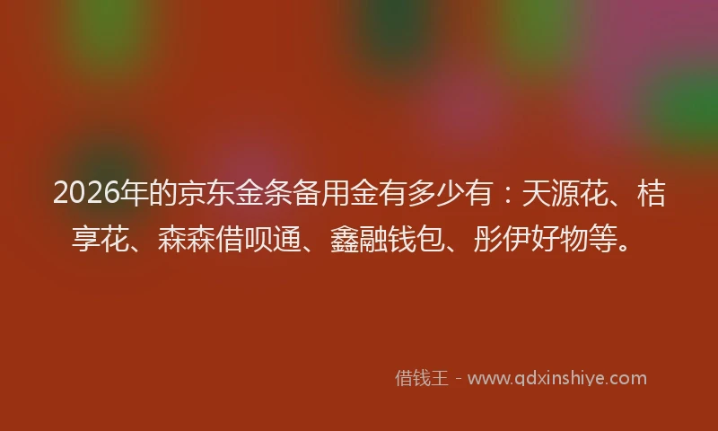 2026年的京东金条备用金有多少有:天源花、桔享花、森森借呗通、鑫融钱包、彤伊好物等。