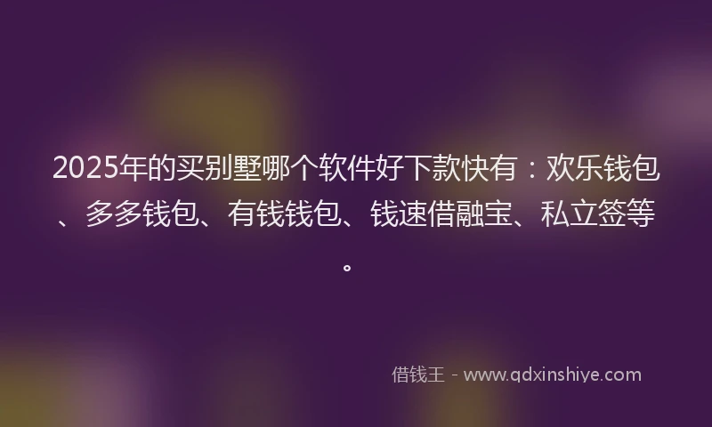 2025年的买别墅哪个软件好下款快有：欢乐钱包、多多钱包、有钱钱包、钱速借融宝、私立签等。