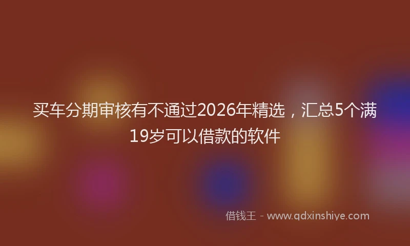 买车分期审核有不通过2026年精选，汇总5个满19岁可以借款的软件