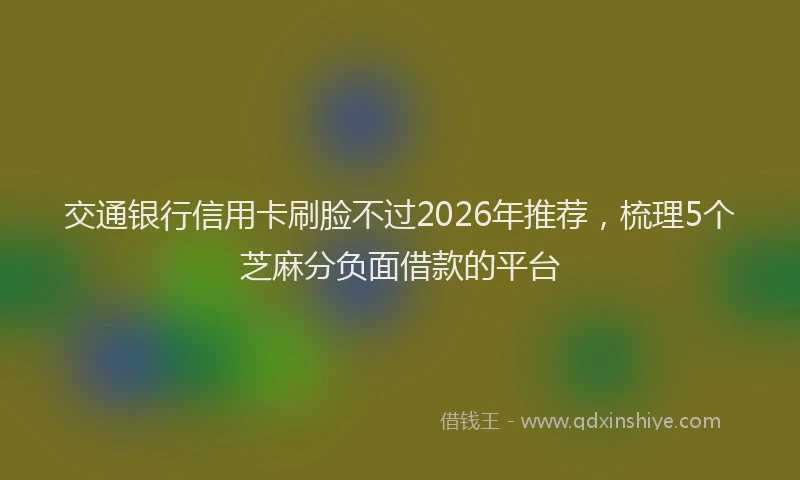 交通银行信用卡刷脸不过2026年推荐，梳理5个芝麻分负面借款的平台