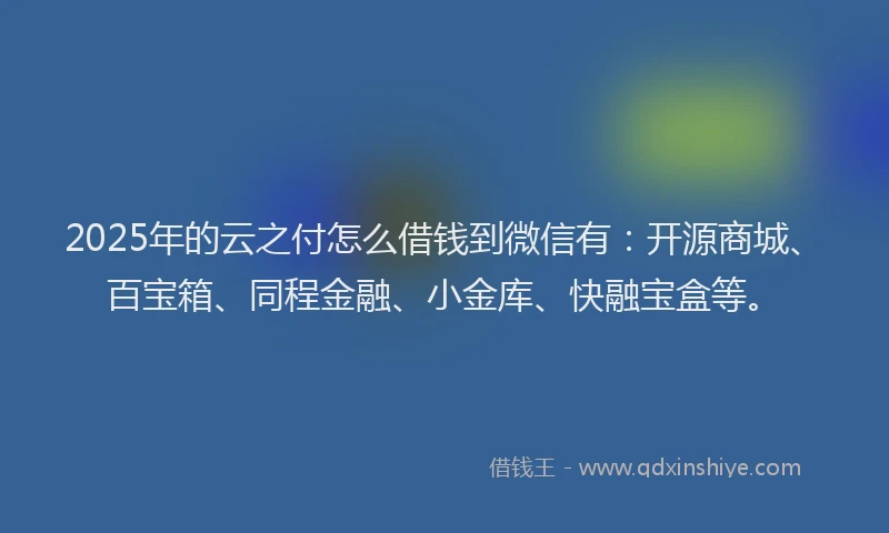 2025年的云之付怎么借钱到微信有：开源商城、百宝箱、同程金融、小金库、快融宝盒等。