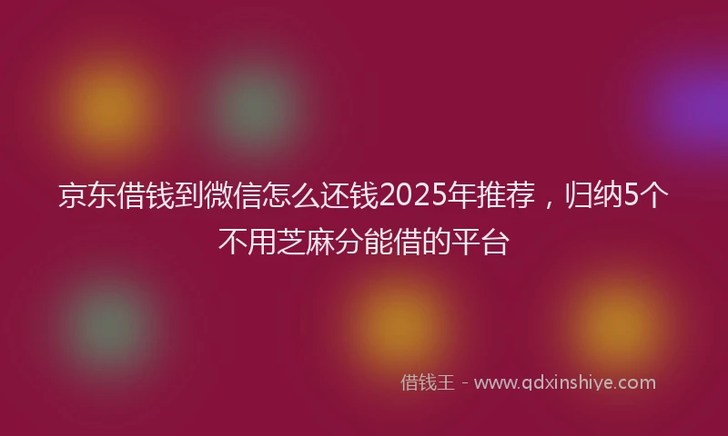 京东借钱到微信怎么还钱2025年推荐，归纳5个不用芝麻分能借的平台