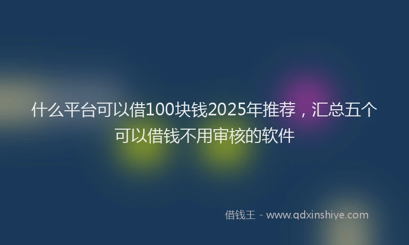 什么平台可以借100块钱2025年推荐，汇总五个可以借钱不用审核的软件
