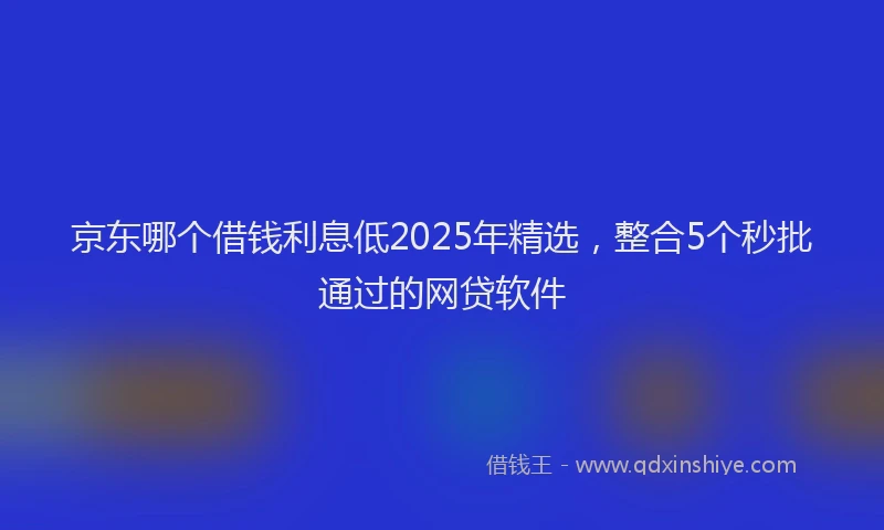 京东哪个借钱利息低2025年精选，整合5个秒批通过的网贷软件