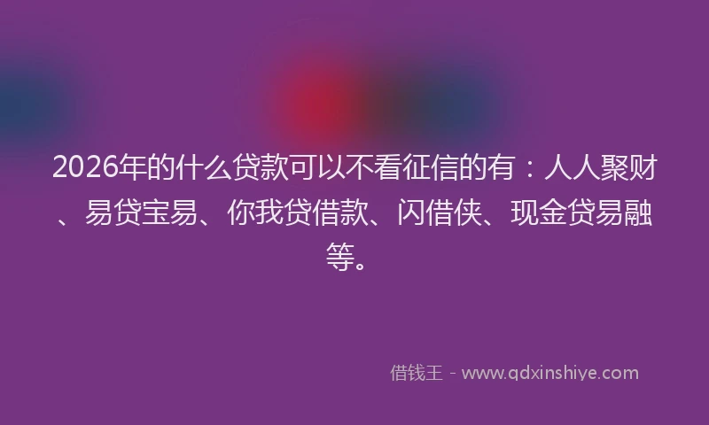2026年的什么贷款可以不看征信的有：人人聚财、易贷宝易、你我贷借款、闪借侠、现金贷易融等。