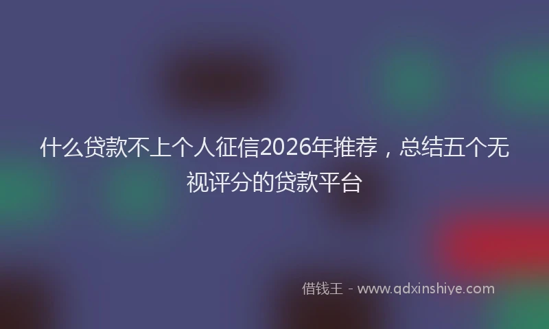 什么贷款不上个人征信2026年推荐，总结五个无视评分的贷款平台