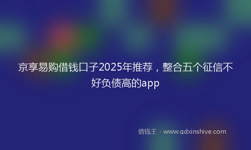 京享易购借钱口子2025年推荐，整合五个征信不好负债高的app