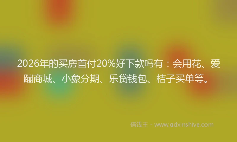 2026年的买房首付20%好下款吗有：会用花、爱蹦商城、小象分期、乐贷钱包、桔子买单等。