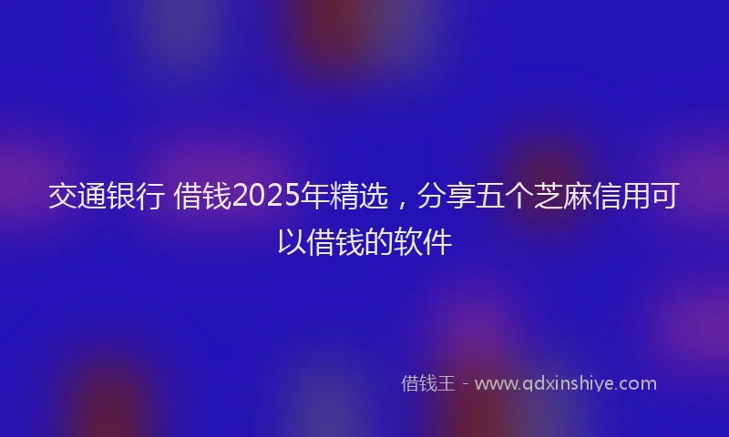 交通银行 借钱2025年精选，分享五个芝麻信用可以借钱的软件