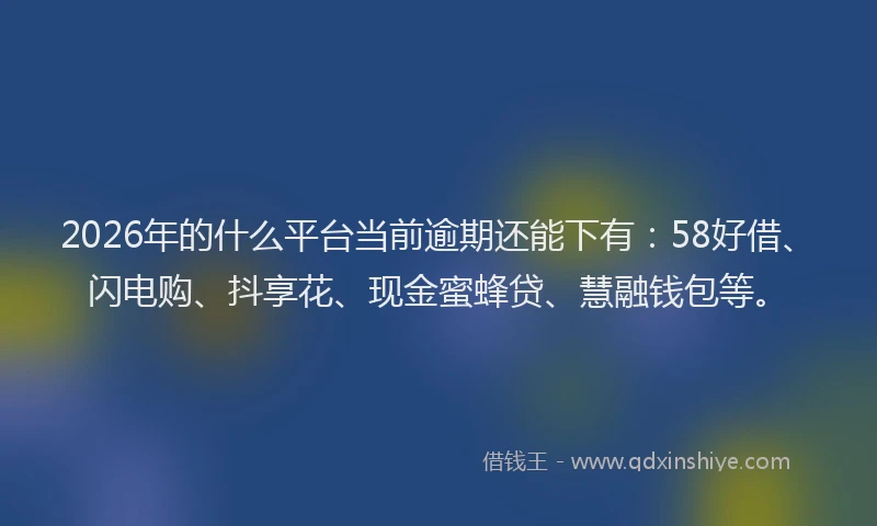 2026年的什么平台当前逾期还能下有：58好借、闪电购、抖享花、现金蜜蜂贷、慧融钱包等。