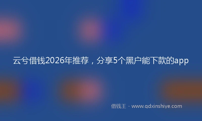 云兮借钱2026年推荐，分享5个黑户能下款的app