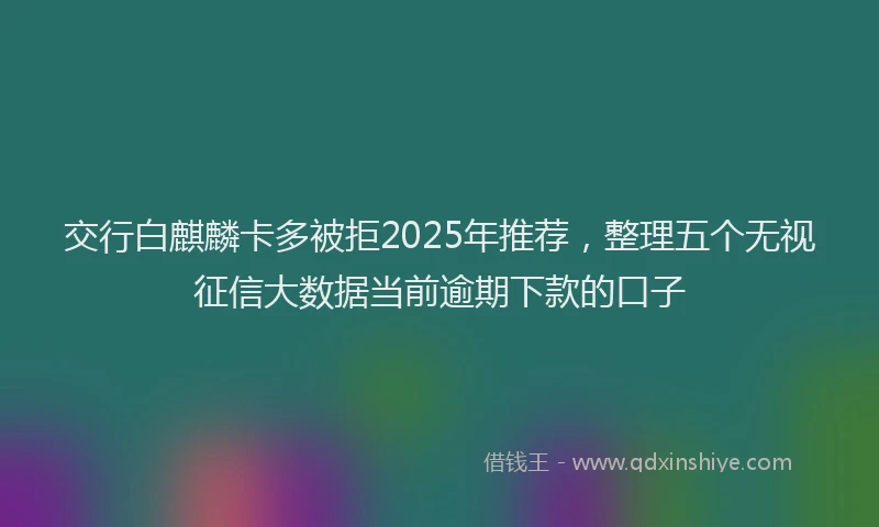 交行白麒麟卡多被拒2025年推荐，整理五个无视征信大数据当前逾期下款的口子