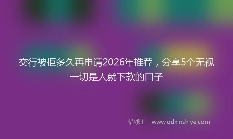 交行被拒多久再申请2026年推荐,分享5个无视一切是人就下款的口子