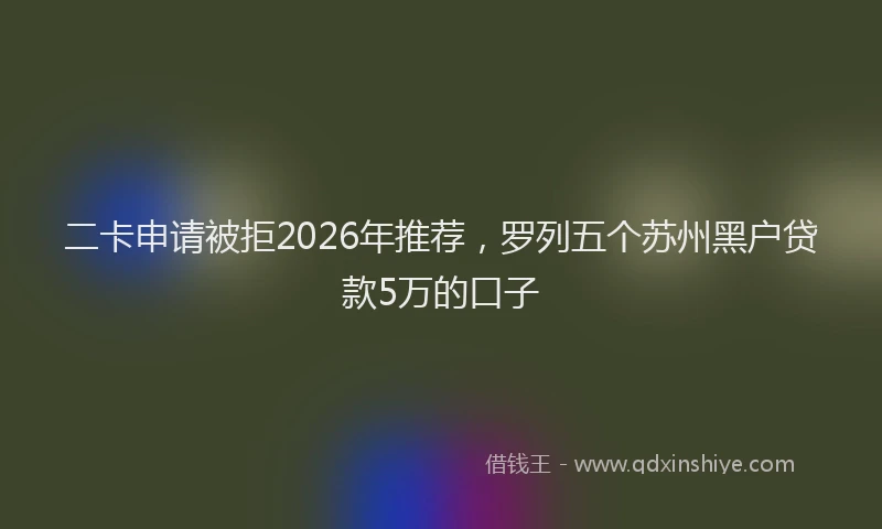 二卡申请被拒2026年推荐，罗列五个苏州黑户贷款5万的口子