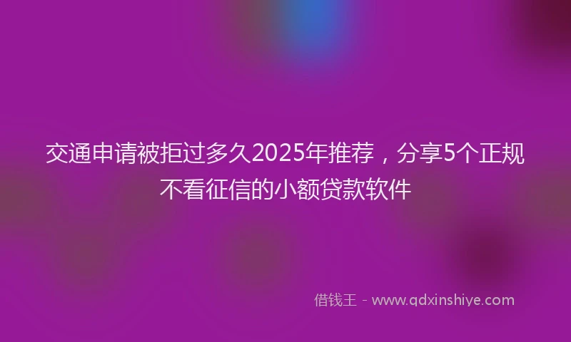 交通申请被拒过多久2025年推荐，分享5个正规不看征信的小额贷款软件