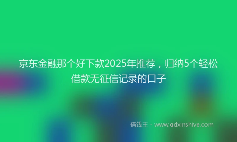京东金融那个好下款2025年推荐，归纳5个轻松借款无征信记录的口子