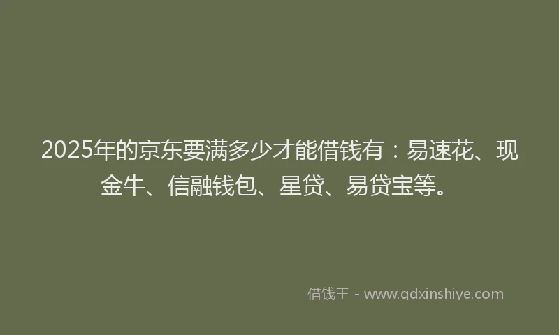 2025年的京东要满多少才能借钱有：易速花、现金牛、信融钱包、星贷、易贷宝等。