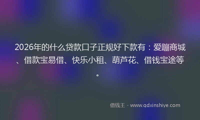 2026年的什么贷款口子正规好下款有:爱蹦商城、借款宝易借、快乐小租、葫芦花、借钱宝途等。
