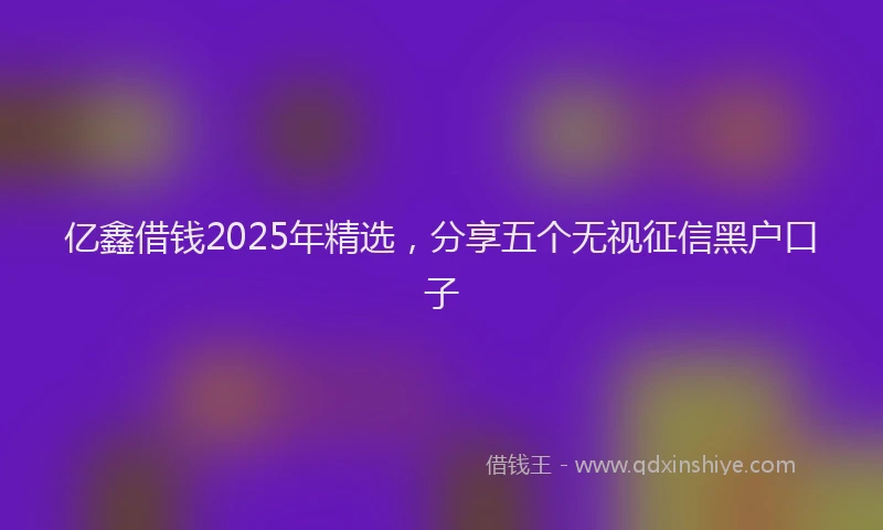 亿鑫借钱2025年精选，分享五个无视征信黑户口子