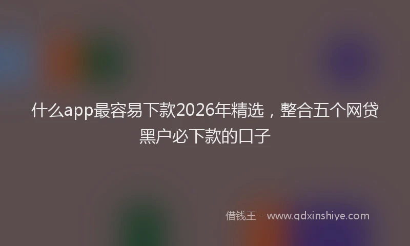 什么app最容易下款2026年精选，整合五个网贷黑户必下款的口子