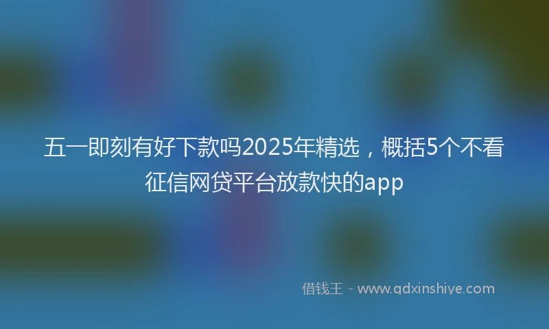 五一即刻有好下款吗2025年精选,概括5个不看征信网贷平台放款快的app