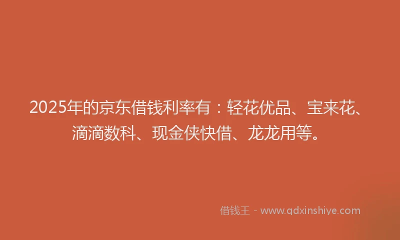 2025年的京东借钱利率有：轻花优品、宝来花、滴滴数科、现金侠快借、龙龙用等。
