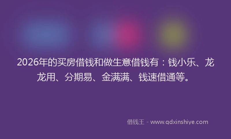 2026年的买房借钱和做生意借钱有:钱小乐、龙龙用、分期易、金满满、钱速借通等。