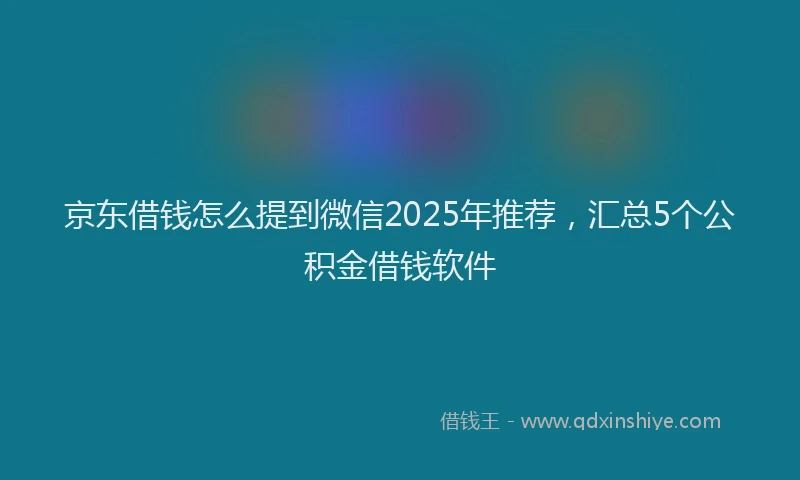 京东借钱怎么提到微信2025年推荐，汇总5个公积金借钱软件