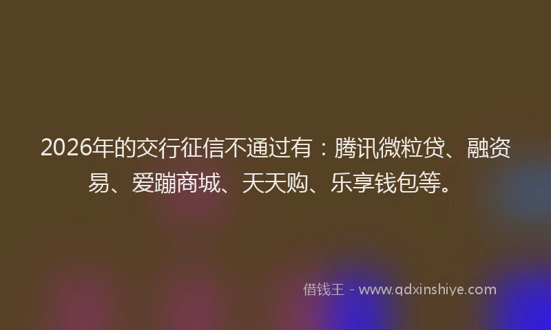 2026年的交行征信不通过有:腾讯微粒贷、融资易、爱蹦商城、天天购、乐享钱包等。