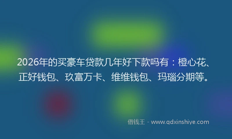 2026年的买豪车贷款几年好下款吗有：橙心花、正好钱包、玖富万卡、维维钱包、玛瑙分期等。