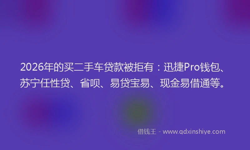 2026年的买二手车贷款被拒有：迅捷Pro钱包、苏宁任性贷、省呗、易贷宝易、现金易借通等。
