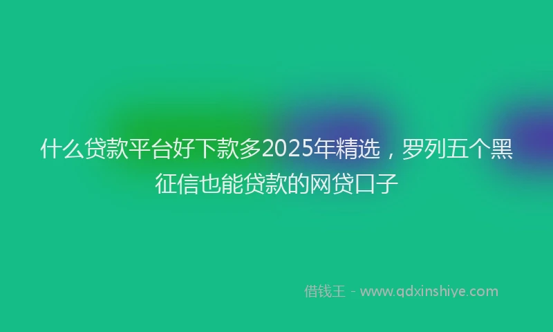 什么贷款平台好下款多2025年精选，罗列五个黑征信也能贷款的网贷口子