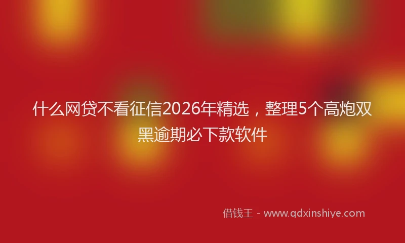 什么网贷不看征信2026年精选，整理5个高炮双黑逾期必下款软件
