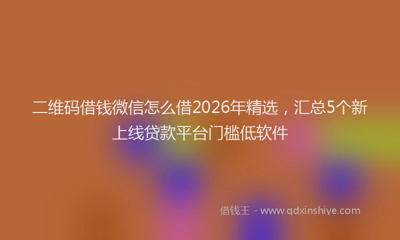 二维码借钱微信怎么借2026年精选，汇总5个新上线贷款平台门槛低软件