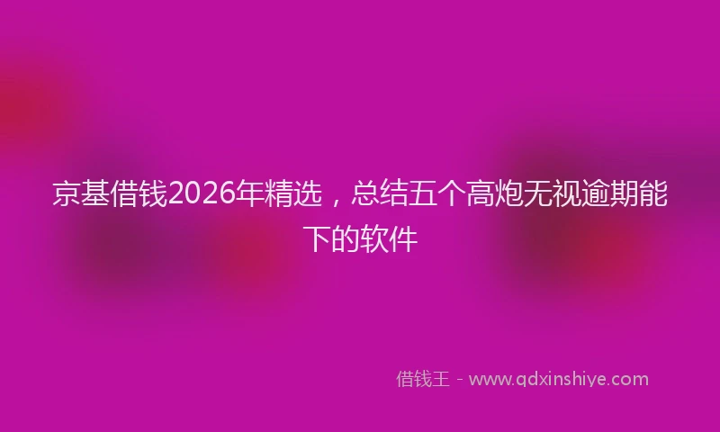 京基借钱2026年精选，总结五个高炮无视逾期能下的软件