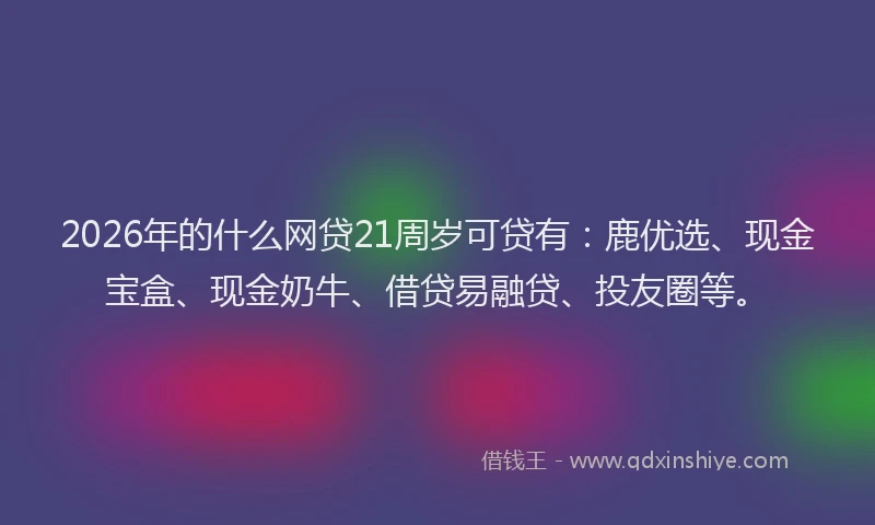 2026年的什么网贷21周岁可贷有：鹿优选、现金宝盒、现金奶牛、借贷易融贷、投友圈等。