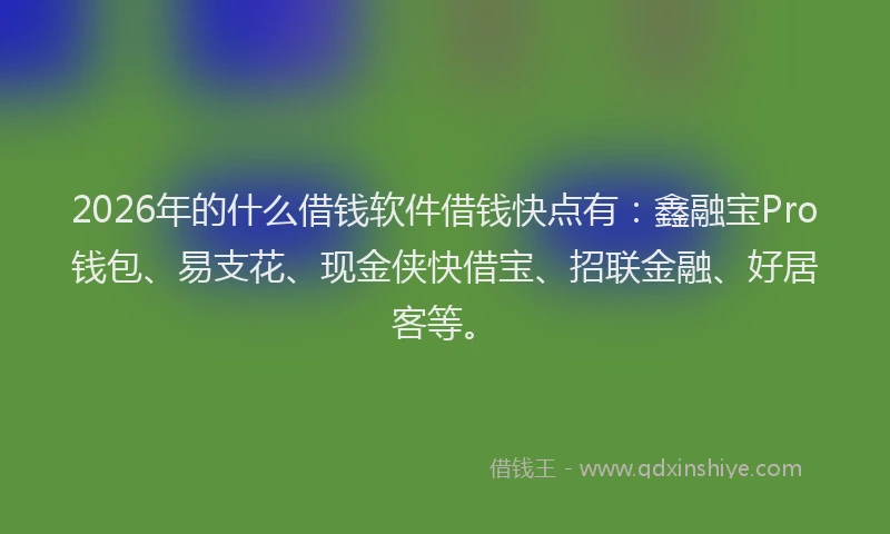 2026年的什么借钱软件借钱快点有：鑫融宝Pro钱包、易支花、现金侠快借宝、招联金融、好居客等。