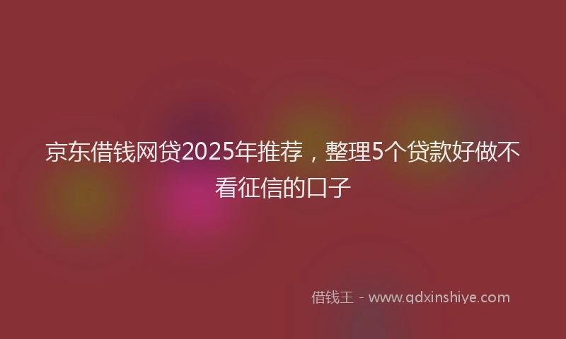 京东借钱网贷2025年推荐，整理5个贷款好做不看征信的口子