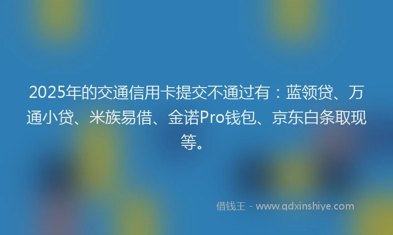 2025年的交通信用卡提交不通过有：蓝领贷、万通小贷、米族易借、金诺Pro钱包、京东白条取现等。