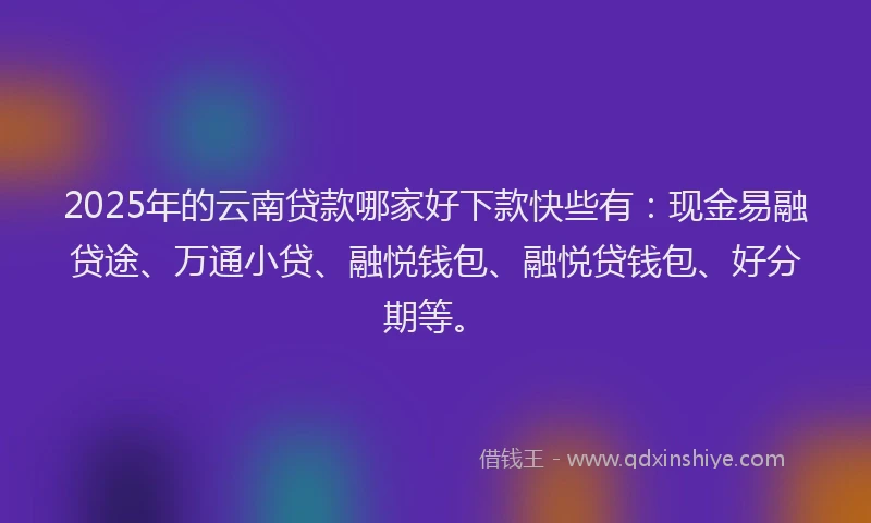 2025年的云南贷款哪家好下款快些有:现金易融贷途、万通小贷、融悦钱包、融悦贷钱包、好分期等。