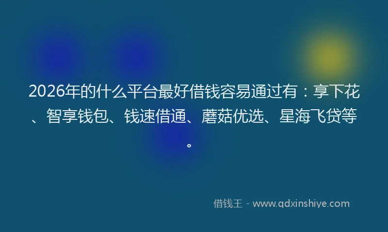 2026年的什么平台最好借钱容易通过有：享下花、智享钱包、钱速借通、蘑菇优选、星海飞贷等。