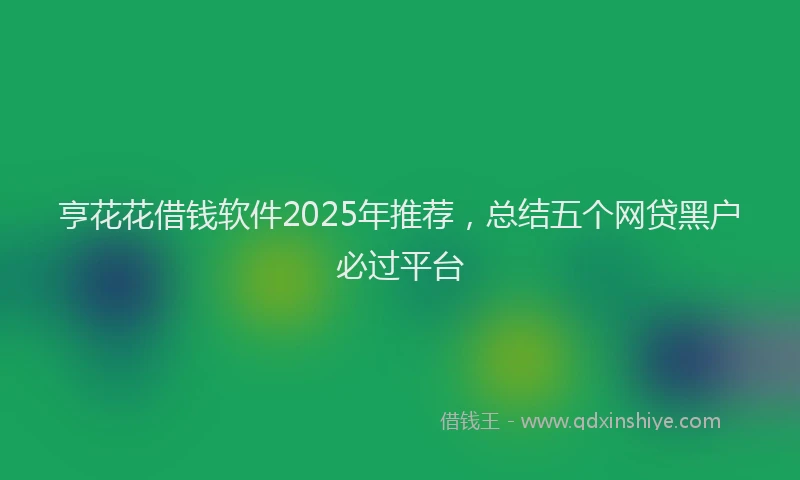 亨花花借钱软件2025年推荐，总结五个网贷黑户必过平台
